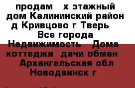 продам 2-х этажный дом,Калининский район,д.Кривцово(г.Тверь) - Все города Недвижимость » Дома, коттеджи, дачи обмен   . Архангельская обл.,Новодвинск г.